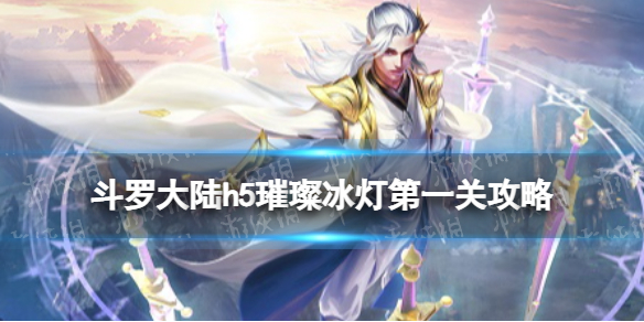 斗罗大陆h5璀璨冰灯第一关怎么过 斗罗大陆h5璀璨冰灯第一关攻略！