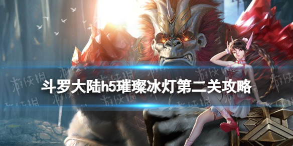 斗罗大陆h5璀璨冰灯第二关怎么过 斗罗大陆h5璀璨冰灯第二关攻略！