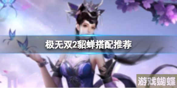 极无双2貂蝉搭配推荐 貂蝉搭配什么武将最好！