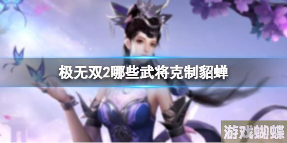 极无双2哪些武将克制貂蝉 貂蝉克制关系！