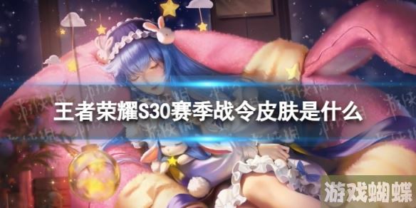 王者荣耀S30赛季战令皮肤是什么 王者荣耀S30战令皮肤一览！