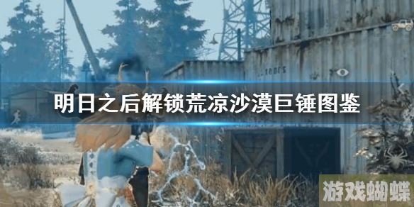 明日之后解锁荒凉沙漠巨锤图鉴 无需防护服解锁荒凉沙漠巨锤图鉴！