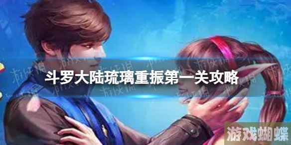 斗罗大陆琉璃重振第一关攻略 琉璃重振活动第一关通关流程！