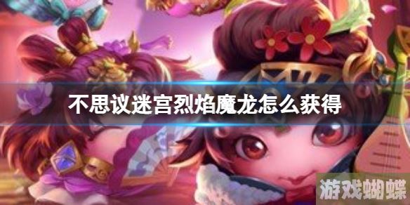 不思议迷宫烈焰魔龙怎么获得 不思议迷宫龙之溪谷烈焰魔龙获得方法！