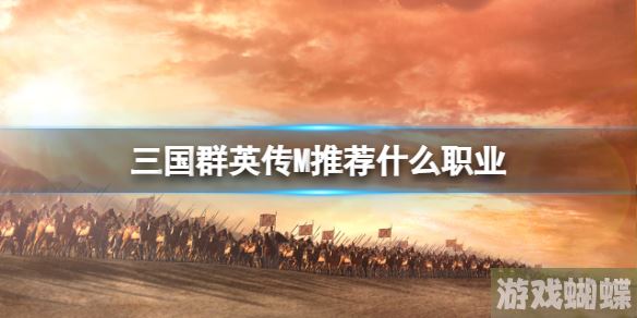 三国群英传M推荐什么职业 三国群英传M亚服职业选择推荐！