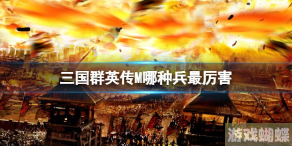 三国群英传M哪种兵最厉害 三国群英传M最厉害的兵种介绍！
