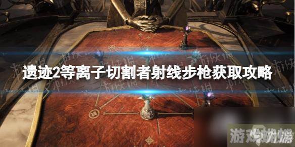 《遗迹2》等离子切割者射线步枪获取攻略 等离子切割者射线步枪在哪获得？