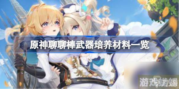 原神聊聊棒武器培养材料一览,原神聊聊棒武器强度怎么样