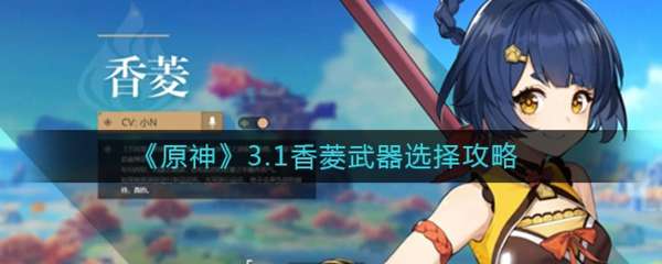 原神3.1香菱用什么武器 推荐武器一览！